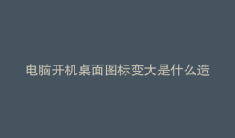 电脑开机桌面图标变大是什么造成的