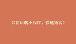 如何玩转小程序，快速拓客？