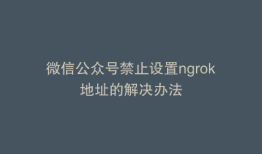 微信公众号禁止设置ngrok地址的解决办法