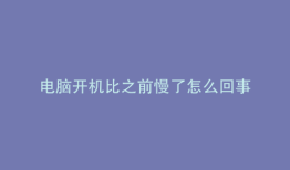 电脑开机比之前慢了怎么回事