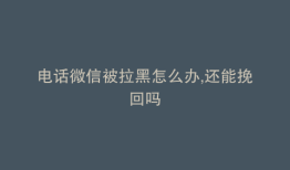 电话微信被拉黑怎么办,还能挽回吗