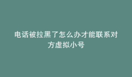 电话被拉黑了怎么办才能联系对方虚拟小号
