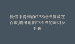 微信中得到的GPS经纬度放在百度,腾迅地图中不准的原因及处理