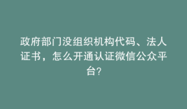政府部门没组织机构代码、法人证书，怎么开通认证微信公众平台？