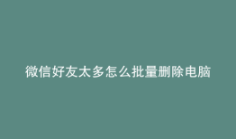 微信好友太多怎么批量删除电脑