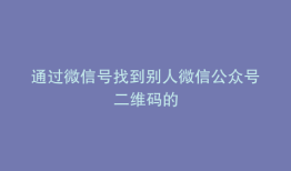 通过微信号找到别人微信公众号二维码的