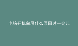 电脑开机白屏什么原因过一会儿好