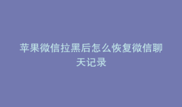 苹果微信拉黑后怎么恢复微信聊天记录