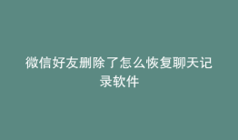 微信好友删除了怎么恢复聊天记录软件