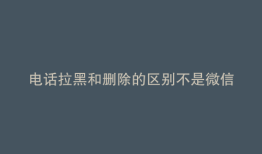 电话拉黑和删除的区别不是微信