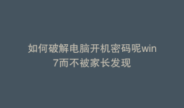 如何破解电脑开机密码呢win7而不被家长发现