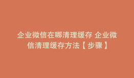 企业微信在哪清理缓存 企业微信清理缓存方法【步骤】