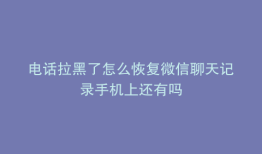 电话拉黑了怎么恢复微信聊天记录手机上还有吗