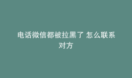 电话微信都被拉黑了 怎么联系对方