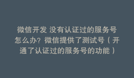 微信开发 没有认证过的服务号怎么办？微信提供了测试号（开通了认证过的服务号的功能）