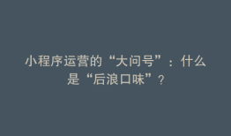 小程序运营的“大问号”：什么是“后浪口味”？