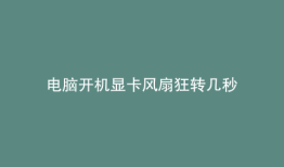 电脑开机显卡风扇狂转几秒