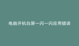 电脑开机白屏一闪一闪应用错误