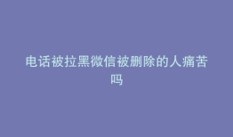 电话被拉黑微信被删除的人痛苦吗