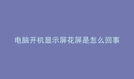 电脑开机显示屏花屏是怎么回事