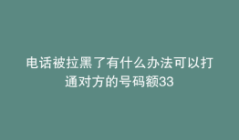 电话被拉黑了有什么办法可以打通对方的号码额33