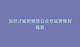 如何才能把微信公众号运营做到极致
