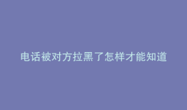电话被对方拉黑了怎样才能知道