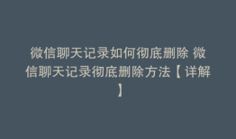 微信聊天记录如何彻底删除 微信聊天记录彻底删除方法【详解】