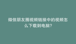 微信朋友圈视频链接中的视频怎么下载到电脑?