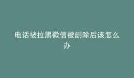 电话被拉黑微信被删除后该怎么办