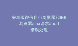 安卓版微信自带浏览器和IE6浏览器ajax请求abort错误处理