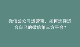 微信公众号运营商，如何选择适合自己的微信第三方平台？