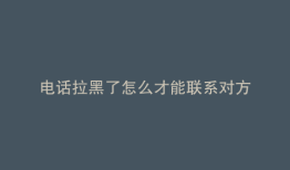 电话拉黑了怎么才能联系对方