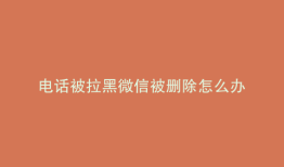 电话被拉黑微信被删除怎么办