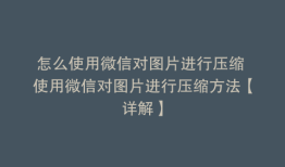 怎么使用微信对图片进行压缩 使用微信对图片进行压缩方法【详解】