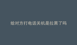 给对方打电话关机是拉黑了吗