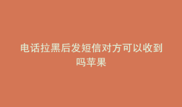 电话拉黑后发短信对方可以收到吗苹果