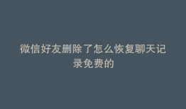 微信好友删除了怎么恢复聊天记录免费的
