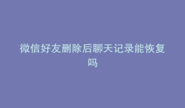微信好友删除后聊天记录能恢复吗