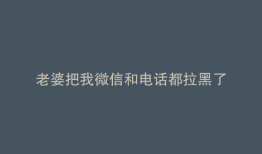 老婆把我微信和电话都拉黑了