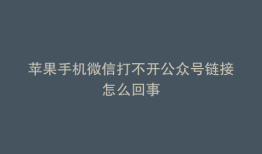 苹果手机微信打不开公众号链接怎么回事