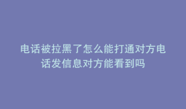 电话被拉黑了怎么能打通对方电话发信息对方能看到吗