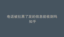 电话被拉黑了发的信息能收到吗 知乎
