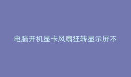 电脑开机显卡风扇狂转显示屏不亮