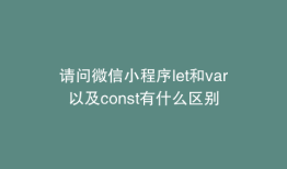 请问微信小程序let和var以及const有什么区别