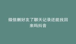 微信删好友了聊天记录还能找回来吗抖音