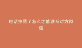 电话拉黑了怎么才能联系对方微信