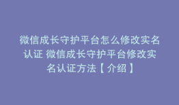 微信成长守护平台怎么修改实名认证 微信成长守护平台修改实名认证方法【介绍】