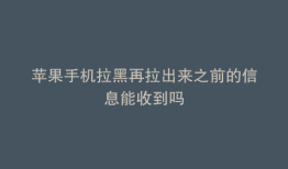 苹果手机拉黑再拉出来之前的信息能收到吗