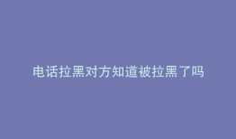 电话拉黑对方知道被拉黑了吗